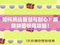 如何挑戰(zhàn)智慧與耐心？解鎖拼圖極限攻略！