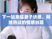 下一站幸福妻子誘惑，網(wǎng)絡熱議的情感糾葛