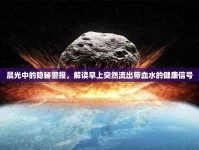 晨光中的隱秘警報(bào)，解讀早上突然流出帶血水的健康信號