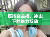 高冷女主播，冰山下的魅力綻放