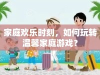 家庭歡樂時刻，如何玩轉(zhuǎn)溫馨家庭游戲？