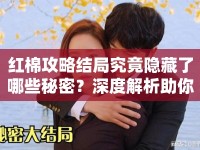 紅棉攻略結(jié)局究竟隱藏了哪些秘密？深度解析助你完美通關(guān)！