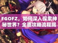 FGOFZ，如何深入探索神秘世界？全面攻略流程揭秘！
