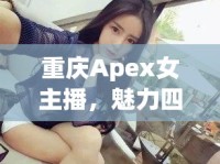 重慶Apex女主播，魅力四射的直播風(fēng)采