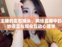 女主播的左右搖頭，網(wǎng)絡(luò)直播中的微妙語(yǔ)言與觀眾互動(dòng)心理學(xué)