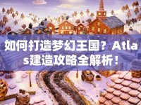 如何打造夢幻王國？Atlas建造攻略全解析！