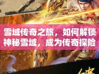 雪域傳奇之旅，如何解鎖神秘雪域，成為傳奇探險家？
