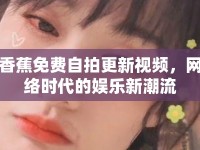 香蕉免費自拍更新視頻，網(wǎng)絡(luò)時代的娛樂新潮流