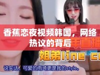 香蕉戀夜視頻韓國，網(wǎng)絡(luò)熱議的背后