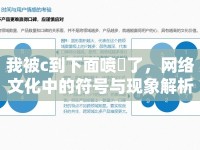 我被c到下面噴氺了，網(wǎng)絡(luò)文化中的符號與現(xiàn)象解析