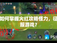 如何掌握火紅攻略怪力，征服游戲？