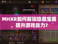 MHXR如何解鎖隱藏寶藏，提升游戲戰(zhàn)力？