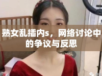 熟女亂插內(nèi)s，網(wǎng)絡討論中的爭議與反思
