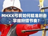 MHXX弓箭如何精準射擊，掌握狩獵節(jié)奏？