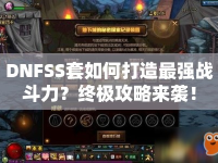 DNFSS套如何打造最強戰(zhàn)斗力？終極攻略來襲！