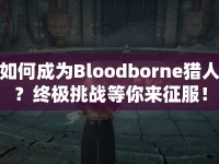 如何成為Bloodborne獵人？終極挑戰(zhàn)等你來(lái)征服！