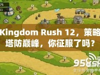 Kingdom Rush 12，策略塔防巔峰，你征服了嗎？