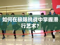 如何在極限挑戰(zhàn)中掌握滑行藝術(shù)？