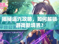 揭秘遙六攻略，如何解鎖游戲新境界？