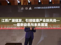 江蘇廣晟健發(fā)，引領健康產業(yè)新風尚——最新動態(tài)與未來展望