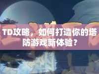 TD攻略，如何打造你的塔防游戲新體驗(yàn)？