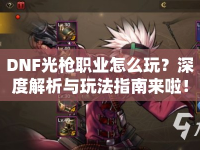 DNF光槍職業(yè)怎么玩？深度解析與玩法指南來啦！