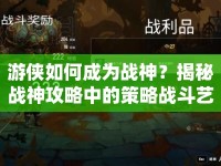 游俠如何成為戰(zhàn)神？揭秘戰(zhàn)神攻略中的策略戰(zhàn)斗藝術(shù)！