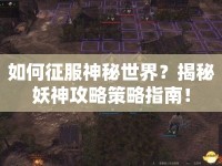 如何征服神秘世界？揭秘妖神攻略策略指南！