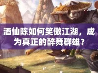 酒仙陳如何笑傲江湖，成為真正的醉舞群雄？