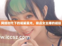 網(wǎng)絡(luò)時(shí)代下的璀璨星光，極品女主播的崛起