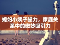 媳婦小姨子磁力，家庭關(guān)系中的微妙吸引力
