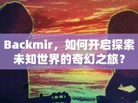 Backmir，如何開啟探索未知世界的奇幻之旅？