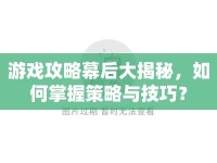 游戲攻略幕后大揭秘，如何掌握策略與技巧？