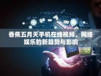 香蕉五月天手機(jī)在線視頻，網(wǎng)絡(luò)娛樂(lè)的新趨勢(shì)與影響