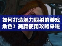 如何打造魅力四射的游戲角色？美顏使用攻略來啦！