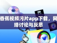 香蕉視頻污片app下載，網(wǎng)絡(luò)討論與反思