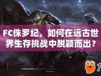FC侏羅紀，如何在遠古世界生存挑戰(zhàn)中脫穎而出？