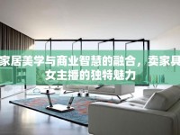 家居美學(xué)與商業(yè)智慧的融合，賣家具女主播的獨特魅力