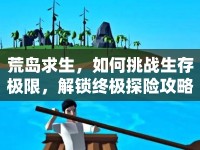 荒島求生，如何挑戰(zhàn)生存極限，解鎖終極探險(xiǎn)攻略？