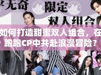 如何打造甜蜜雙人組合，在跑跑CP中共赴浪漫冒險(xiǎn)？