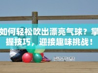 如何輕松吹出漂亮氣球？掌握技巧，迎接趣味挑戰(zhàn)！