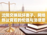 沈陽(yáng)交換玩壞妻子，網(wǎng)絡(luò)熱議背后的倫理與法律思考