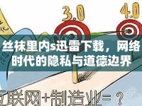 絲襪里內(nèi)s迅雷下載，網(wǎng)絡(luò)時(shí)代的隱私與道德邊界