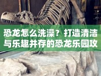 恐龍?jiān)趺聪丛?？打造清潔與樂趣并存的恐龍樂園攻略來啦！