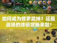 如何成為修羅武神？征服戰(zhàn)場的終極攻略來啦！
