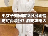 小女子如何解鎖浪漫劇情與時尚裝扮？游戲攻略大揭秘！