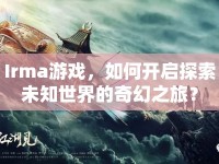 Irma游戲，如何開啟探索未知世界的奇幻之旅？