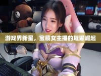 游戲界新星，寶藏女主播的璀璨崛起