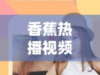 香蕉熱播視頻在線觀看，網(wǎng)絡(luò)時(shí)代的娛樂新寵