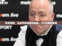 特魯姆普，臺(tái)球界的奇跡創(chuàng)造者，147分再創(chuàng)輝煌